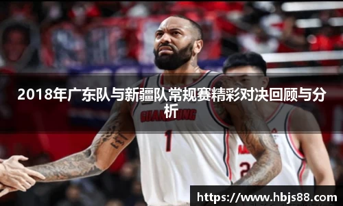 2018年广东队与新疆队常规赛精彩对决回顾与分析