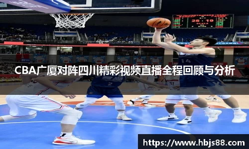 CBA广厦对阵四川精彩视频直播全程回顾与分析