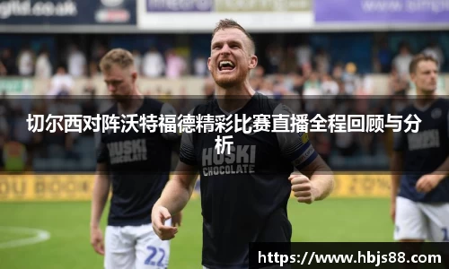 切尔西对阵沃特福德精彩比赛直播全程回顾与分析